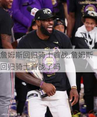 詹姆斯回归骑士首战,詹姆斯回归骑士首战了吗