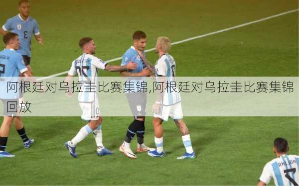 阿根廷对乌拉圭比赛集锦,阿根廷对乌拉圭比赛集锦回放