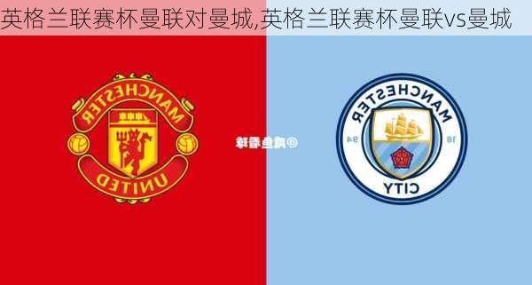 英格兰联赛杯曼联对曼城,英格兰联赛杯曼联vs曼城