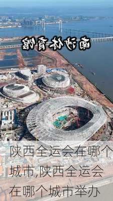 陕西全运会在哪个城市,陕西全运会在哪个城市举办