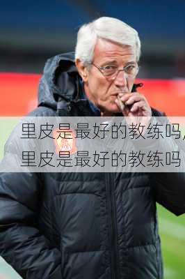 里皮是最好的教练吗,里皮是最好的教练吗