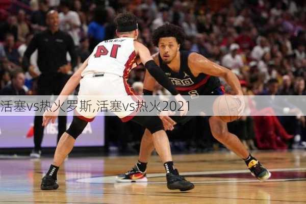 活塞vs热火罗斯,活塞vs热火2021