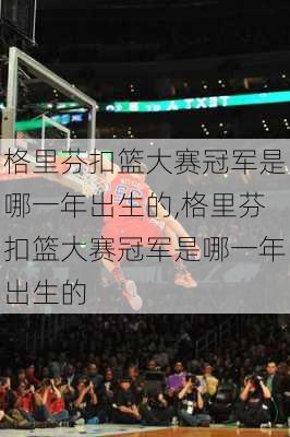 格里芬扣篮大赛冠军是哪一年出生的,格里芬扣篮大赛冠军是哪一年出生的