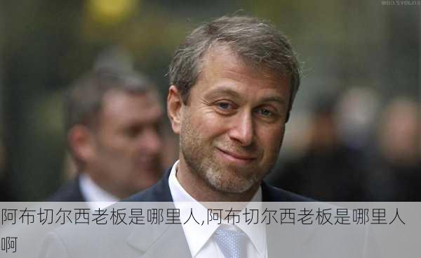 阿布切尔西老板是哪里人,阿布切尔西老板是哪里人啊