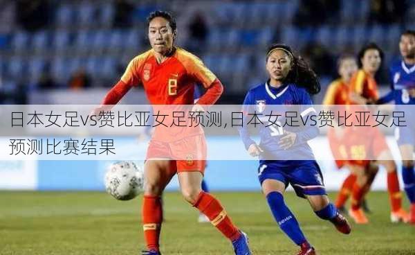 日本女足vs赞比亚女足预测,日本女足vs赞比亚女足预测比赛结果