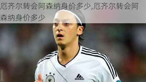 厄齐尔转会阿森纳身价多少,厄齐尔转会阿森纳身价多少