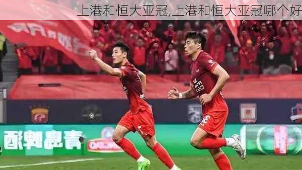 上港和恒大亚冠,上港和恒大亚冠哪个好