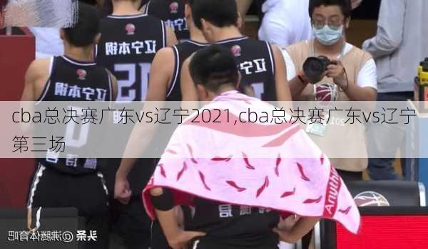 cba总决赛广东vs辽宁2021,cba总决赛广东vs辽宁第三场
