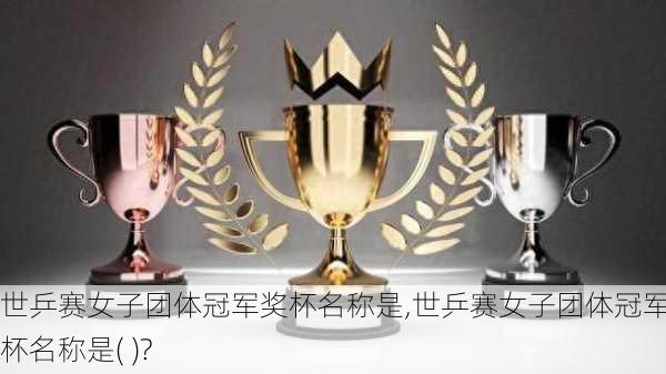 世乒赛女子团体冠军奖杯名称是,世乒赛女子团体冠军奖杯名称是( )?