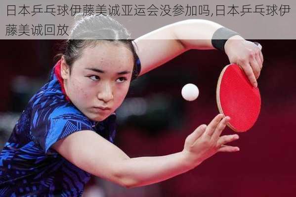 日本乒乓球伊藤美诚亚运会没参加吗,日本乒乓球伊藤美诚回放