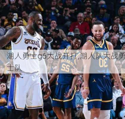 湖人勇士g6大战开打,湖人队大战勇士队