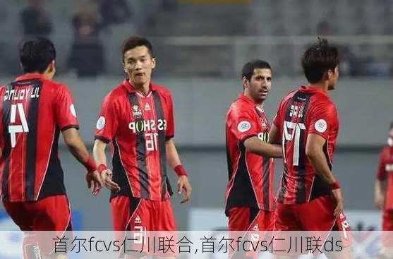 首尔fcvs仁川联合,首尔fcvs仁川联ds