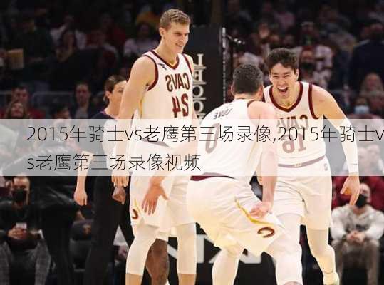 2015年骑士vs老鹰第三场录像,2015年骑士vs老鹰第三场录像视频
