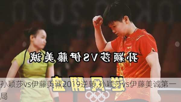 孙颖莎vs伊藤美诚2019逆转,孙颖莎vs伊藤美诚第一局