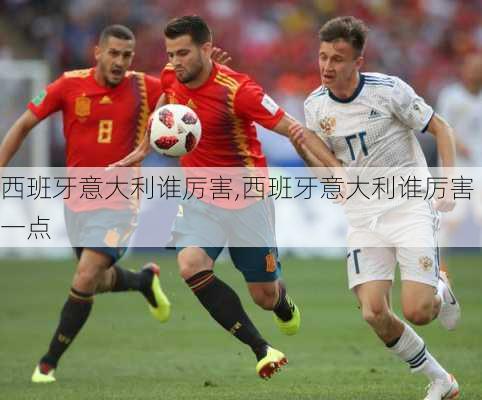 西班牙意大利谁厉害,西班牙意大利谁厉害一点
