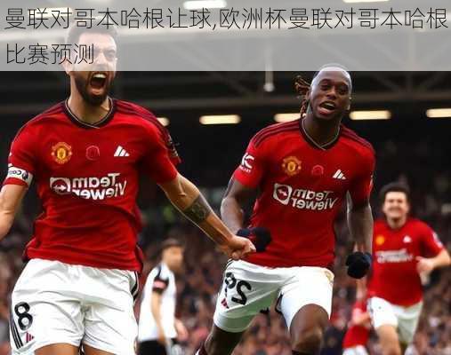 曼联对哥本哈根让球,欧洲杯曼联对哥本哈根比赛预测