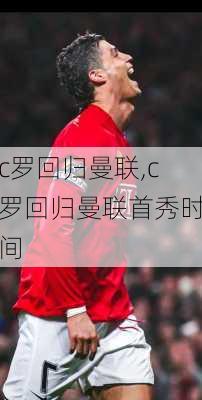 c罗回归曼联,c罗回归曼联首秀时间