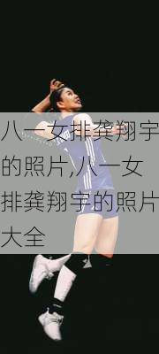 八一女排龚翔宇的照片,八一女排龚翔宇的照片大全
