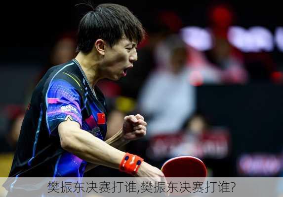 樊振东决赛打谁,樊振东决赛打谁?