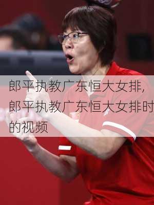 郎平执教广东恒大女排,郎平执教广东恒大女排时的视频