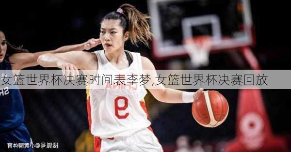 女篮世界杯决赛时间表李梦,女篮世界杯决赛回放