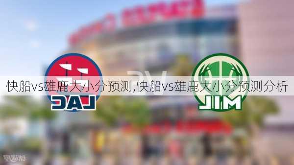 快船vs雄鹿大小分预测,快船vs雄鹿大小分预测分析