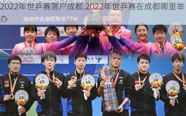 2022年世乒赛落户成都,2022年世乒赛在成都哪里举办