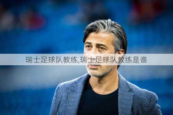 瑞士足球队教练,瑞士足球队教练是谁