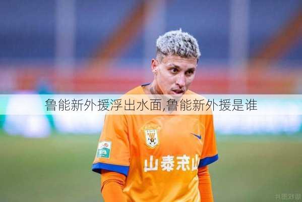 鲁能新外援浮出水面,鲁能新外援是谁