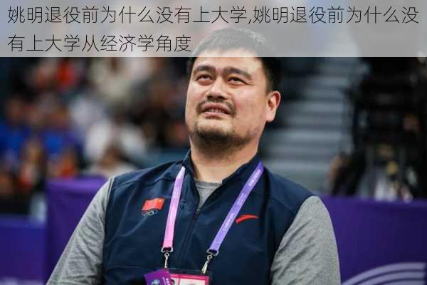 姚明退役前为什么没有上大学,姚明退役前为什么没有上大学从经济学角度