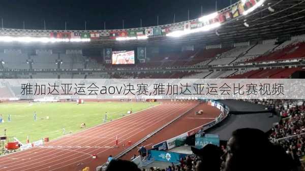雅加达亚运会aov决赛,雅加达亚运会比赛视频