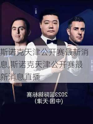 斯诺克天津公开赛最新消息,斯诺克天津公开赛最新消息直播