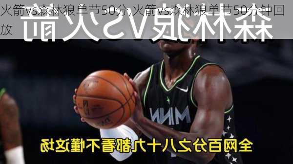 火箭vs森林狼单节50分,火箭vs森林狼单节50分钟回放