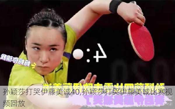 孙颖莎打哭伊藤美诚40,孙颖莎打哭伊藤美诚比赛视频回放