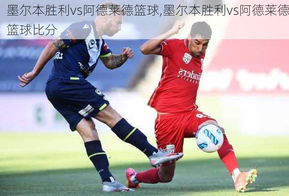 墨尔本胜利vs阿德莱德篮球,墨尔本胜利vs阿德莱德篮球比分