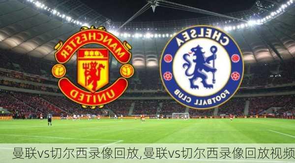 曼联vs切尔西录像回放,曼联vs切尔西录像回放视频