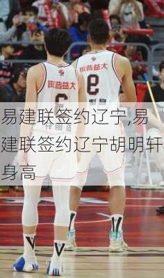 易建联签约辽宁,易建联签约辽宁胡明轩身高