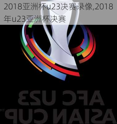 2018亚洲杯u23决赛录像,2018年u23亚洲杯决赛
