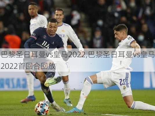 巴黎圣日耳曼vs皇马2022,巴黎圣日耳曼vs皇马2022首回合回放