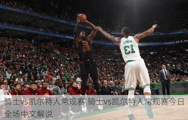 骑士vs凯尔特人常规赛,骑士vs凯尔特人常规赛今日全场中文解说
