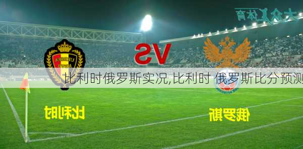 比利时俄罗斯实况,比利时 俄罗斯比分预测