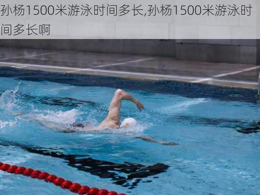 孙杨1500米游泳时间多长,孙杨1500米游泳时间多长啊