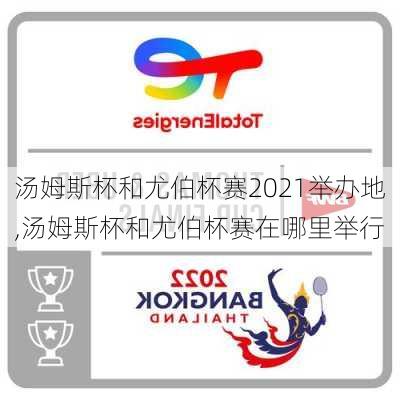 汤姆斯杯和尤伯杯赛2021举办地,汤姆斯杯和尤伯杯赛在哪里举行