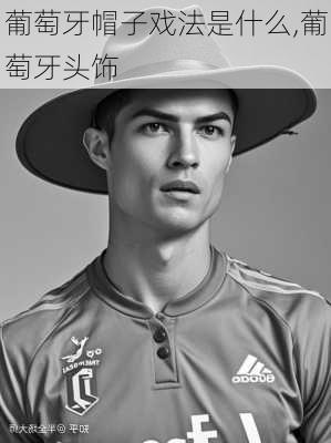葡萄牙帽子戏法是什么,葡萄牙头饰