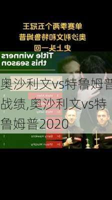 奥沙利文vs特鲁姆普战绩,奥沙利文vs特鲁姆普2020