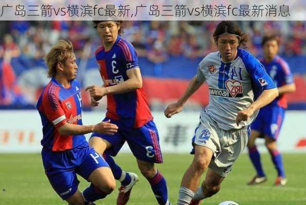 广岛三箭vs横滨fc最新,广岛三箭vs横滨fc最新消息