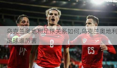 乌克兰奥地利足球关系如何,乌克兰奥地利足球谁厉害