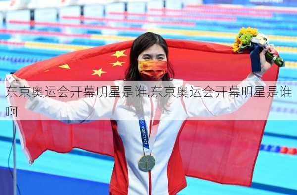 东京奥运会开幕明星是谁,东京奥运会开幕明星是谁啊