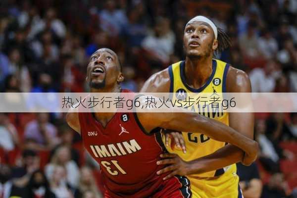 热火步行者g6,热火vs步行者g6