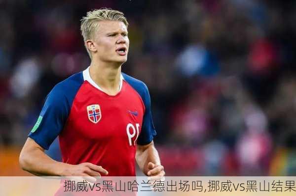 挪威vs黑山哈兰德出场吗,挪威vs黑山结果
